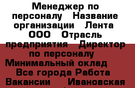 Менеджер по персоналу › Название организации ­ Лента, ООО › Отрасль предприятия ­ Директор по персоналу › Минимальный оклад ­ 1 - Все города Работа » Вакансии   . Ивановская обл.